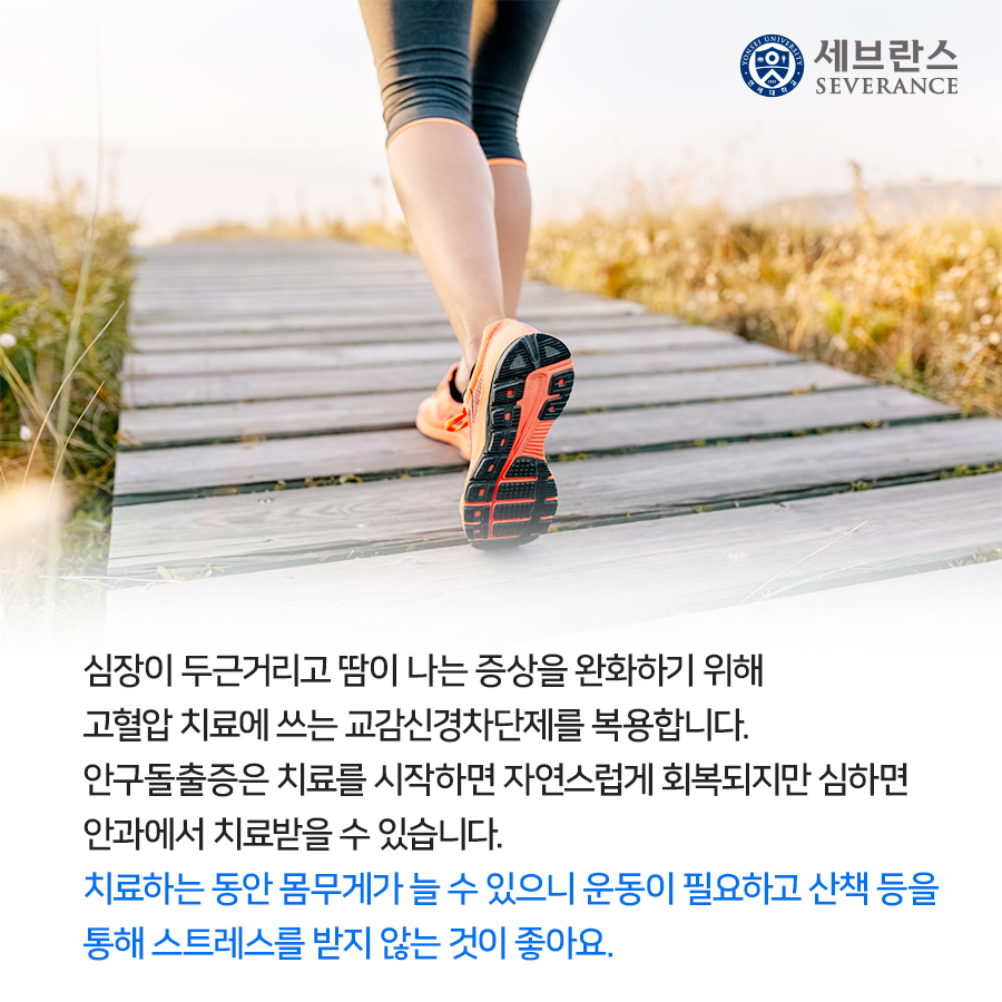 심장이 두근거리고 땀이 나는 증상을 완화하기 위해 고혈압 치료에 쓰는 교감신경차단제를 복용합니다. 안구돌출증은 치료를 시작하면 자연스럽게 회복되지만 심하면 안과에서 치료받을 수 있습니다. 치료하는 동안 몸무게가 늘 수 있으니 운동이 필요하고 산책 등을 통해 스트레스를 받지 않는 것이 좋아요. 