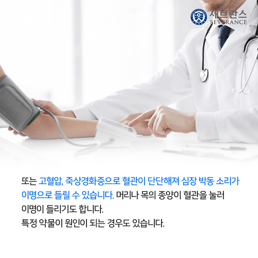 또는 고혈압, 죽상경화증으로 혈관이 단단해져 심장 박동 소리가 이명으로 들릴 수 있습니다. 머리나 목의 종양이 혈관을 눌러 이명이 들리기도 합니다. 특정 약물이 원인이 되는 경우도 있습니다.