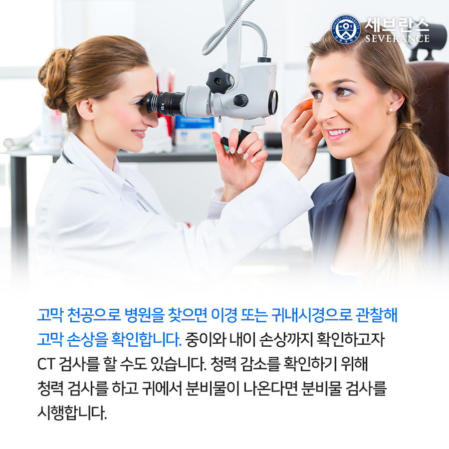 고막 천공으로 병원을 찾으면 이경 또는 귀내시경으로 관찰해 고막 손상을 확인합니다. 중이와 내이 손상까지 확인하고자 CT 검사를 할 수도 있습니다. 청력 감소를 확인하기 위해 청력 검사를 하고 귀에서 분비물이 나온다면 분비물 검사를 시행합니다.