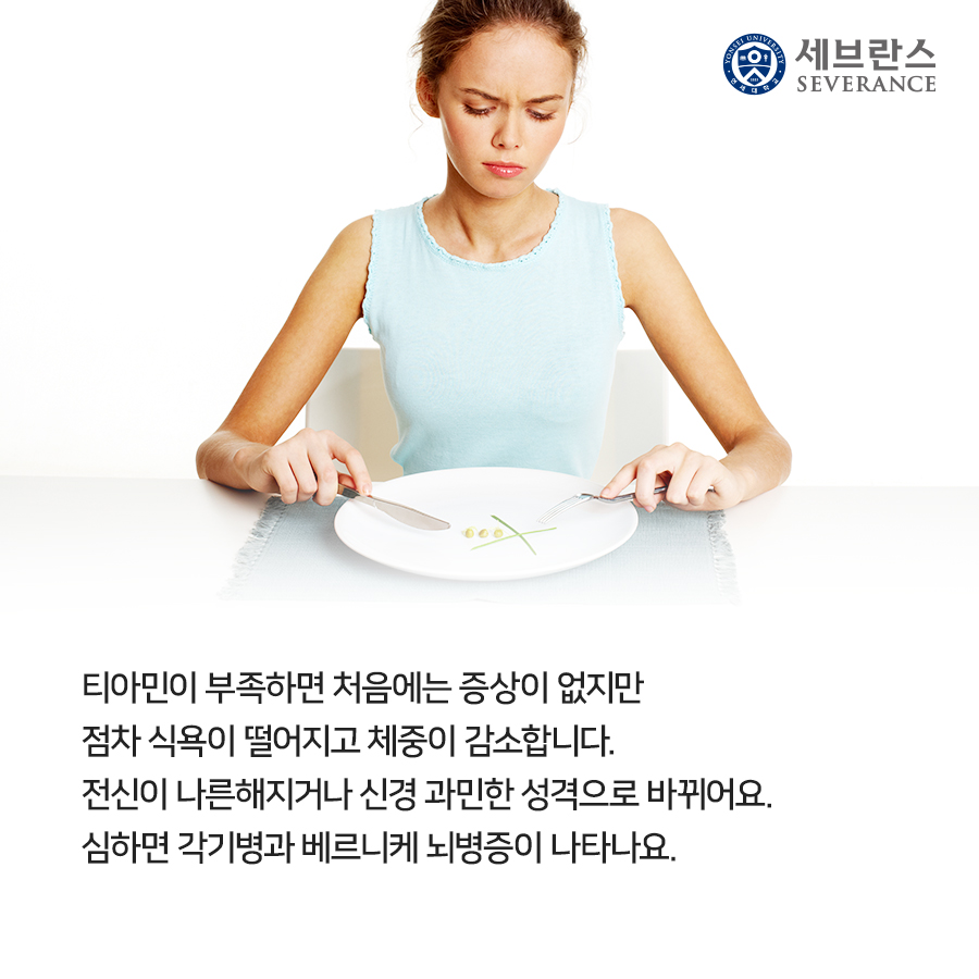 티아민이 부족하면 점차 식욕이 떨어지고 체중이 감소합니다. 전신이 나른해지거나 예민해지는 것을 볼 수 있어요. 심하면 각기병과 베르니케 뇌병증이 나타나요. 