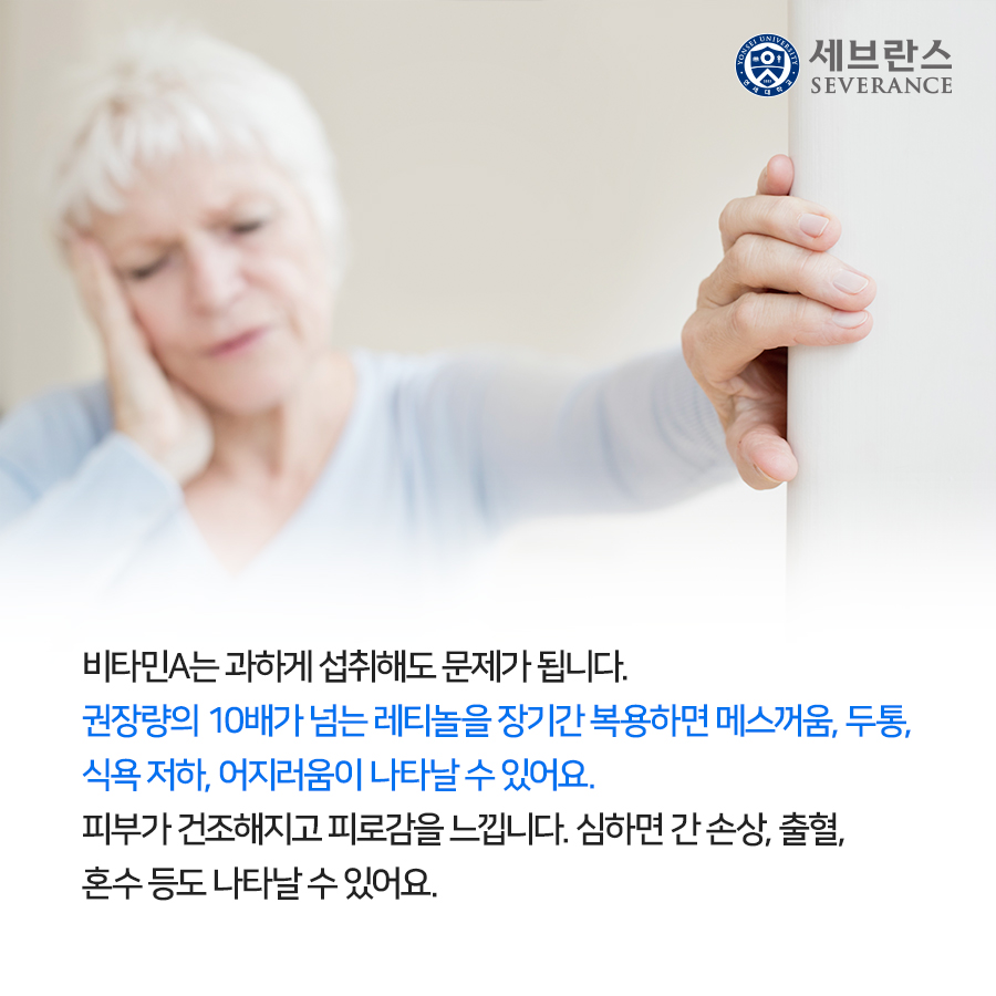 비타민A는 과하게 섭취해도 문제가 됩니다. 권장량의 10배가 넘는 레티놀을 장기간 복용하면 메스꺼움, 두통,  식욕 저하, 어지러움이 나타날 수 있어요.  피부가 건조해지고 피로감을 느낍니다. 심하면 간 손상, 출혈,  혼수 등도 나타날 수 있어요.