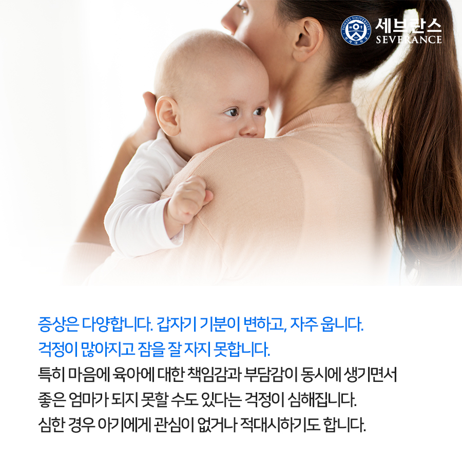 증상은 다양합니다. 갑자기 기분이 변하고, 자주 웁니다. 걱정이 많아지고 잠을 잘 자지 못합니다. 특히 마음에 육아에 대한 책임감과 부담감이 동시에 생기면서 좋은 엄마가 되지 못할 수도 있다는 걱정이 심해집니다. 심한 경우 아기에게 관심이 없거나 적대시하기도 합니다.