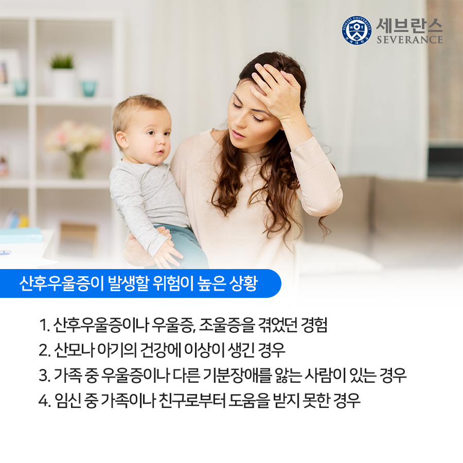 산후우울증이 발생할 위험이 높은 상황은 다음과 같습니다.  1. 산후우울증이나 우울증, 조울증을 겪었던 경험  2. 산모나 아기의 건강에 이상이 생긴 경우  3. 가족 중 우울증이나 다른 기분장애를 앓는 사람이 있는 경우  4. 임신 중 가족이나 친구로부터 도움을 받지 못한 경우