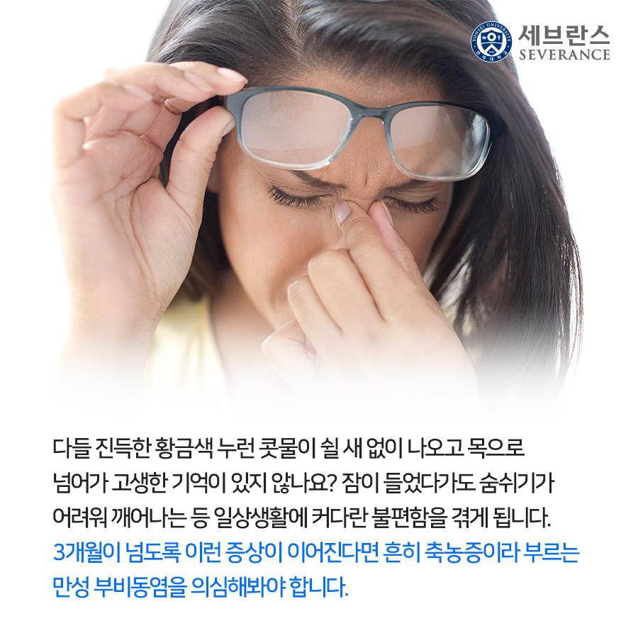 다들 진득한 황금색 누런 콧물이 쉴 새 없이 나오고 목으로 넘어가 고생한 기억이 있지 않나요? 잠이 들었다가도 숨쉬기가 어려워 깨어나는 등 일상생활에 커다란 불편함을 겪게 됩니다. 3개월이 넘도록 이런 증상이 이어진다면 흔히 축농증이라 부르는 만성 부비동염을 의심해봐야 합니다.