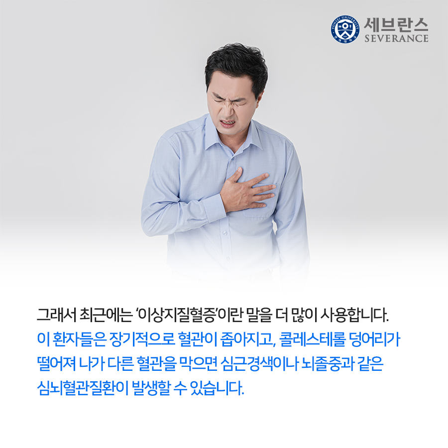 그래서 최근에는 ‘이상지질혈증’이란 말을 더 많이 사용합니다. 이 환자들은 장기적으로 혈관이 좁아지고, 콜레스테롤 덩어리가 떨어져 나가 다른 혈관을 막으면 심근경색이나 뇌졸중과 같은 심뇌혈관질환이 발생할 수 있습니다.