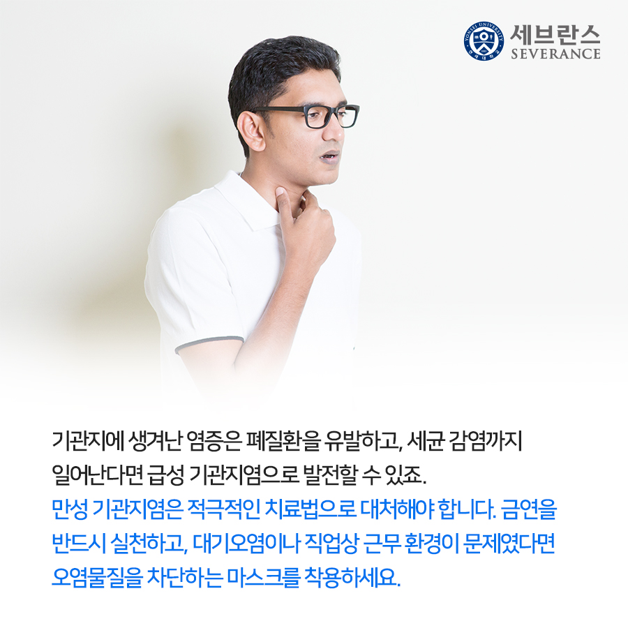 기관지에 생겨난 염증은 폐질환을 유발하고, 세균 감염까지 일어난다면 급성 기관지염으로 발전할 수 있죠. 만성 기관지염은 적극적인 치료법으로 대처해야 합니다. 금연을 반드시 실천하고, 대기오염이나 직업상 근무 환경이 문제였다면 오염물질을 차단하는 마스크를 착용하세요.