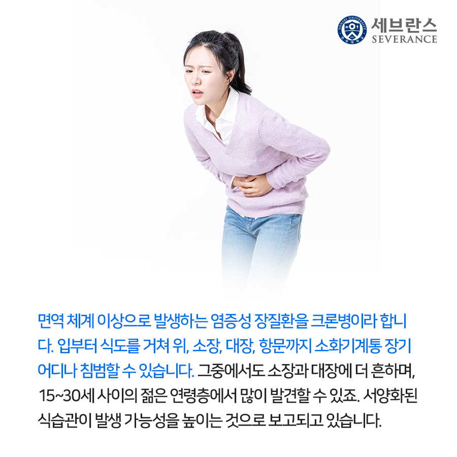 면역 체계 이상으로 발생하는 염증성 장질환을 크론병이라 합니 다. 입부터 식도를 거쳐 위, 소장, 대장, 항문까지 소화기계통 장기  어디나 침범할 수 있습니다. 그중에서도 소장과 대장에 더 흔하며,  15~30세 사이의 젊은 연령층에서 많이 발견할 수 있죠. 서양화된  식습관이 발생 가능성을 높이는 것으로 보고되고 있습니다. 