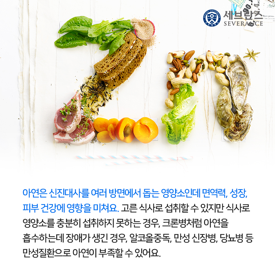 아연은 신진대사를 여러 방면에서 돕는 영양소인데 면역력, 성장, 피부 건강에 영향을 미쳐요. 고른 식사로 섭취할 수 있지만 식사로 영양소를 충분히 섭취하지 못하는 경우, 크론병처럼 아연을 흡수하는데 장애가 생긴 경우, 알코올중독, 만성 신장병, 당뇨병 등 만성질환으로 아연이 부족할 수 있어요.