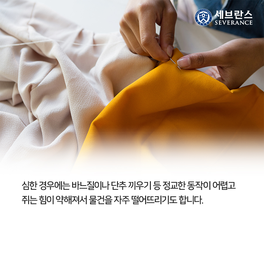 심한 경우에는 바느질이나 단추 끼우기 등 정교한 동작이 어렵고 쥐는 힘이 약해져서 물건을 자주 떨어뜨리기도 합니다.