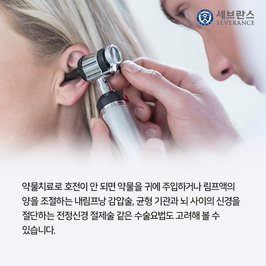 약물치료로 호전이 안 되면 약물을 귀에 주입하거나 림프액의  양을 조절하는 내림프낭 감압술, 균형 기관과 뇌 사이의 신경을  절단하는 전정신경 절제술 같은 수술요법도 고려해 볼 수  있습니다.