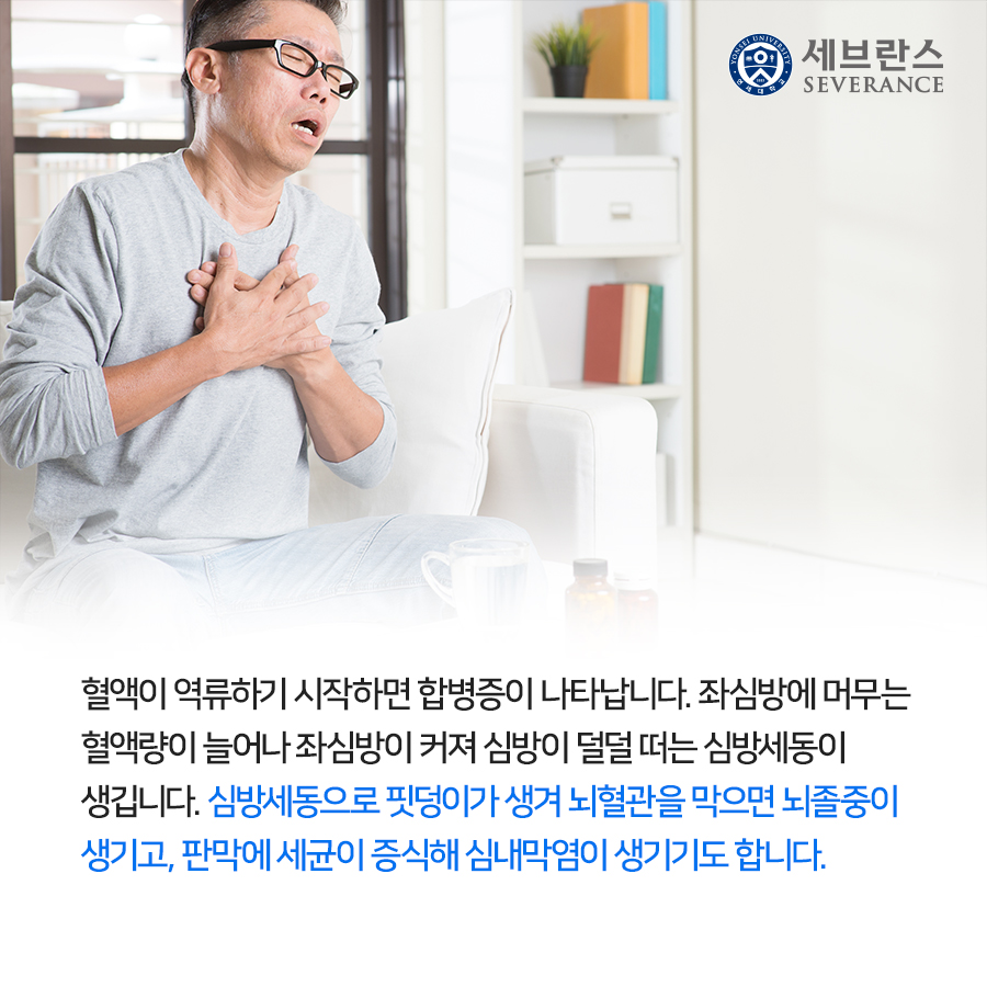 혈액이 역류하기 시작하면 합병증이 나타납니다. 좌심방에 머무는 혈액량이 늘어나 좌심방이 커져 심방이 덜덜 떠는 심방세동이 생깁니다. 심방세동으로 핏덩이가 생겨 뇌혈관을 막으면 뇌졸중이 생기고, 판막에 세균이 증식해 심내막염이 생기기도 합니다.